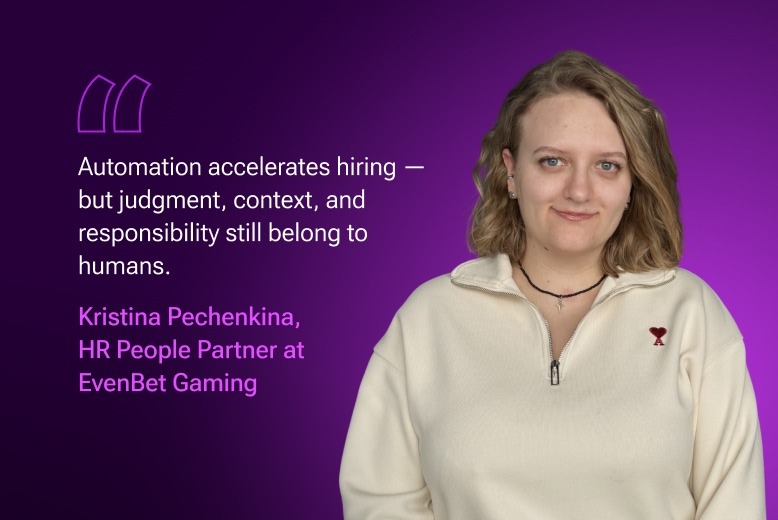 "Automation accelerates hiring — but judgment, context, and responsibility still belong to humans." Kristina Pechenkina, HR People Partner at EvenBet Gaming