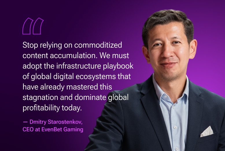 Quotation of Dmirty Starostenkov, CEO at EvenBet Gaming: Stop relying on commoditized content accumulation. We must adopt the infrastructure playbook of global digital ecosystems that have already mastered this stagnation and dominate global profitability today